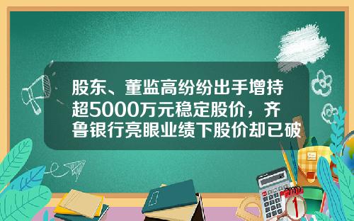 股东、董监高纷纷出手增持超5000万元稳定股价，齐鲁银行亮眼业绩下股价却已破发_1