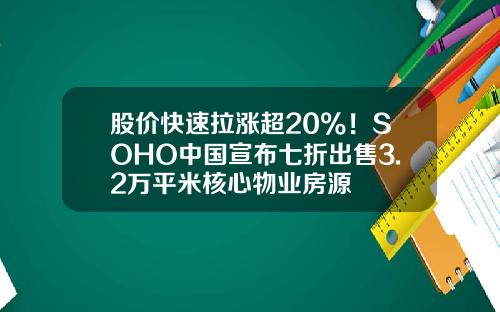 股价快速拉涨超20%！SOHO中国宣布七折出售3.2万平米核心物业房源