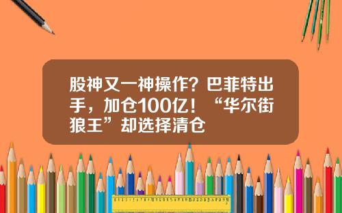 股神又一神操作？巴菲特出手，加仓100亿！“华尔街狼王”却选择清仓
