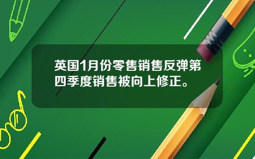 英国1月份零售销售反弹第四季度销售被向上修正。