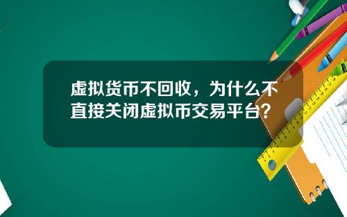 虚拟货币不回收，为什么不直接关闭虚拟币交易平台？