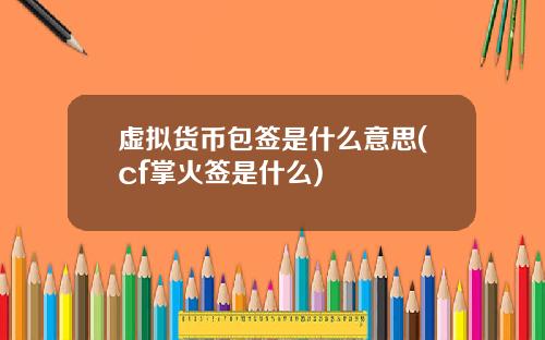 虚拟货币包签是什么意思(cf掌火签是什么)