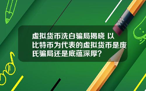 虚拟货币洗白骗局揭晓 以比特币为代表的虚拟货币是废氏骗局还是底蕴深厚？