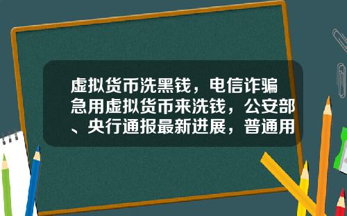 虚拟货币洗黑钱，电信诈骗急用虚拟货币来洗钱，公安部、央行通报最新进展，普通用户怎么防范？