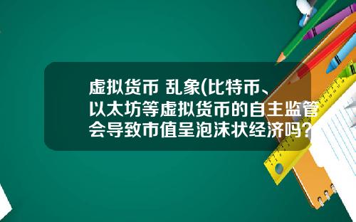 虚拟货币 乱象(比特币、以太坊等虚拟货币的自主监管会导致市值呈泡沫状经济吗？)