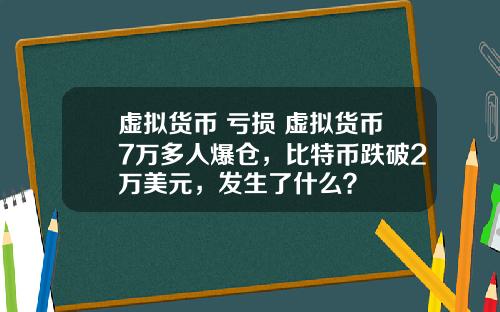 虚拟货币 亏损 虚拟货币7万多人爆仓，比特币跌破2万美元，发生了什么？
