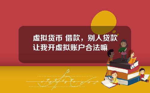 虚拟货币 借款，别人贷款让我开虚拟账户合法嘛