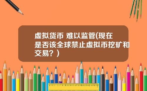 虚拟货币 难以监管(现在是否该全球禁止虚拟币挖矿和交易？)