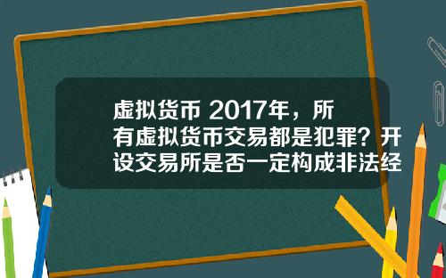 虚拟货币 2017年，所有虚拟货币交易都是犯罪？开设交易所是否一定构成非法经营罪？