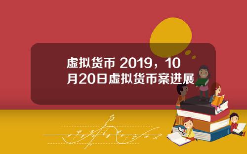 虚拟货币 2019，10月20日虚拟货币案进展