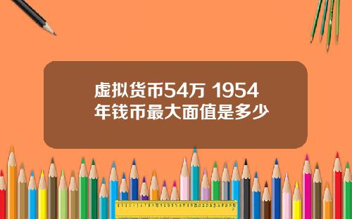 虚拟货币54万 1954年钱币最大面值是多少
