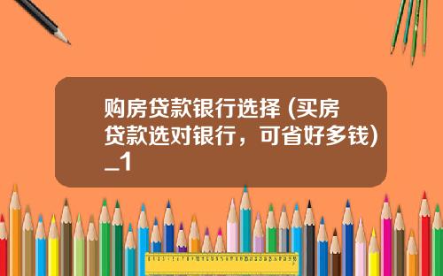 购房贷款银行选择 (买房贷款选对银行，可省好多钱)_1