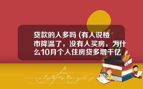 贷款的人多吗 (有人说楼市降温了，没有人买房，为什么10月个人住房贷多增千亿？)_1