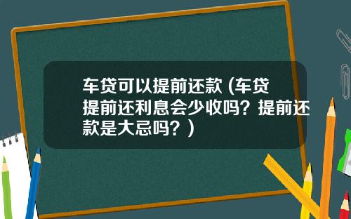 车贷可以提前还款 (车贷提前还利息会少收吗？提前还款是大忌吗？)
