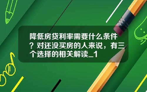 降低房贷利率需要什么条件？对还没买房的人来说，有三个选择的相关解读_1