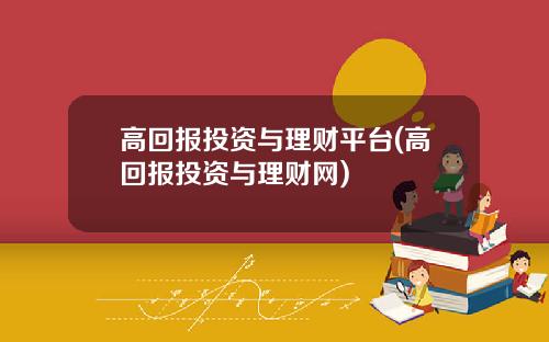 高回报投资与理财平台(高回报投资与理财网)