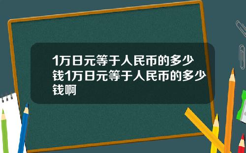 1万日元等于人民币的多少钱1万日元等于人民币的多少钱啊