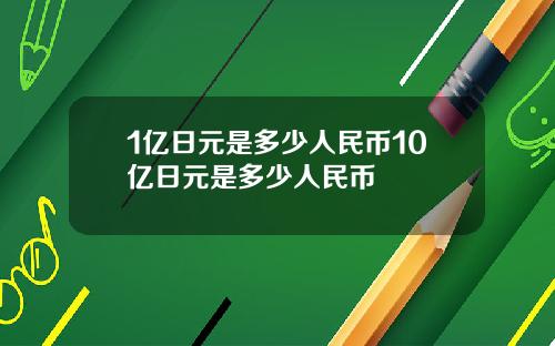 1亿日元是多少人民币10亿日元是多少人民币
