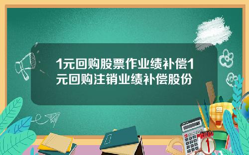1元回购股票作业绩补偿1元回购注销业绩补偿股份
