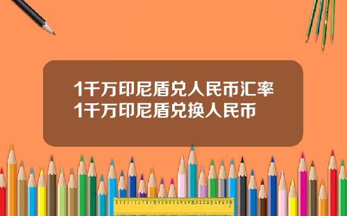 1千万印尼盾兑人民币汇率1千万印尼盾兑换人民币