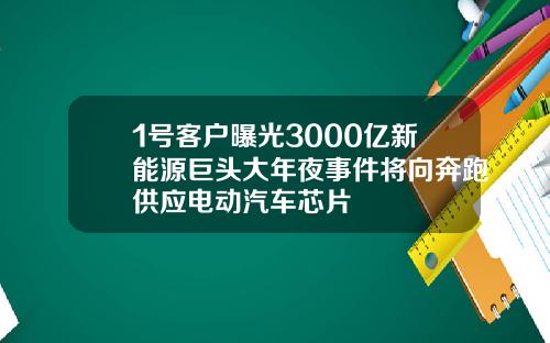 1号客户曝光3000亿新能源巨头大年夜事件将向奔跑供应电动汽车芯片