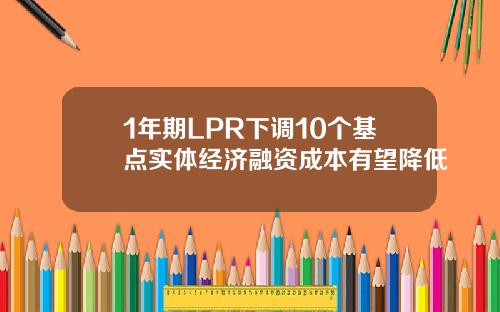 1年期LPR下调10个基点实体经济融资成本有望降低