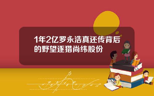 1年2亿罗永浩真还传背后的野望逐猎尚纬股份