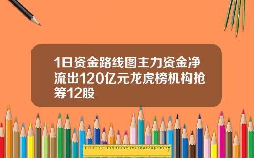 1日资金路线图主力资金净流出120亿元龙虎榜机构抢筹12股