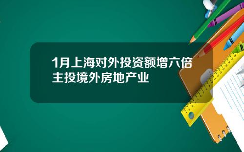 1月上海对外投资额增六倍主投境外房地产业