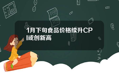 1月下旬食品价格续升CPI或创新高