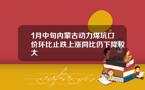 1月中旬内蒙古动力煤坑口价环比止跌上涨同比仍下降较大