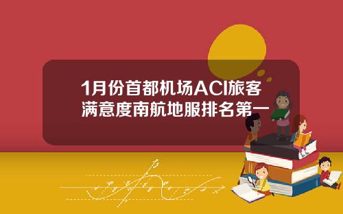 1月份首都机场ACI旅客满意度南航地服排名第一