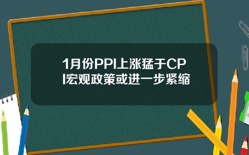 1月份PPI上涨猛于CPI宏观政策或进一步紧缩