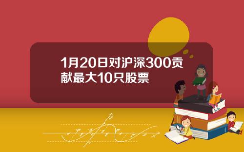 1月20日对沪深300贡献最大10只股票