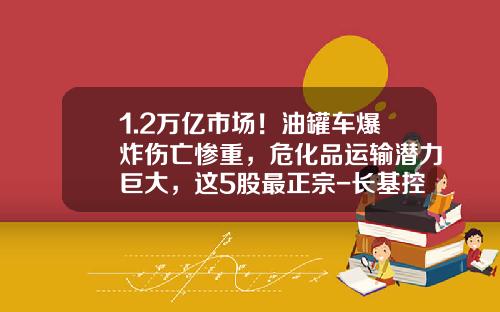 1.2万亿市场！油罐车爆炸伤亡惨重，危化品运输潜力巨大，这5股最正宗-长基控股有限公司【新闻】.