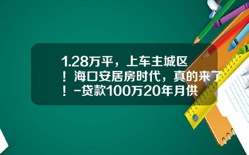 1.28万平，上车主城区！海口安居房时代，真的来了！-贷款100万20年月供多少最新版【新闻】.