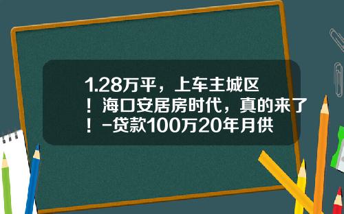 1.28万平，上车主城区！海口安居房时代，真的来了！-贷款100万20年月供多少最新版【新闻】.