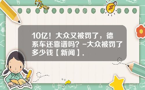 10亿！大众又被罚了，德系车还靠谱吗？-大众被罚了多少钱【新闻】.