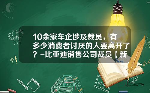 10余家车企涉及裁员，有多少消费者讨厌的人要离开了？-比亚迪销售公司裁员【新闻】.