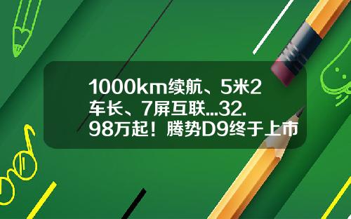 1000km续航、5米2车长、7屏互联...32.98万起！腾势D9终于上市-腾势股份互联客北京公司电话