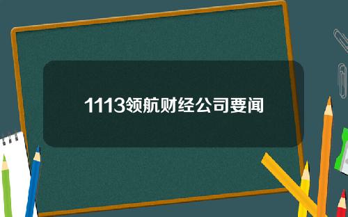 1113领航财经公司要闻