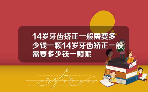 14岁牙齿矫正一般需要多少钱一颗14岁牙齿矫正一般需要多少钱一颗呢