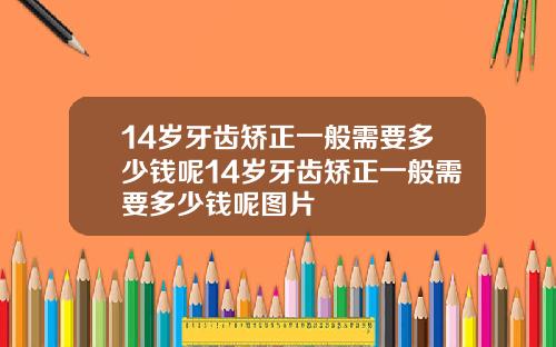 14岁牙齿矫正一般需要多少钱呢14岁牙齿矫正一般需要多少钱呢图片