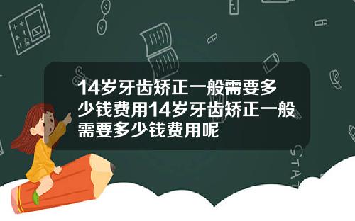 14岁牙齿矫正一般需要多少钱费用14岁牙齿矫正一般需要多少钱费用呢