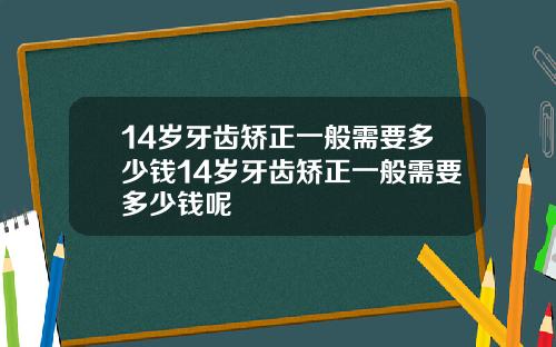 14岁牙齿矫正一般需要多少钱14岁牙齿矫正一般需要多少钱呢