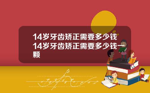 14岁牙齿矫正需要多少钱14岁牙齿矫正需要多少钱一颗