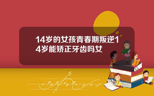 14岁的女孩青春期叛逆14岁能矫正牙齿吗女