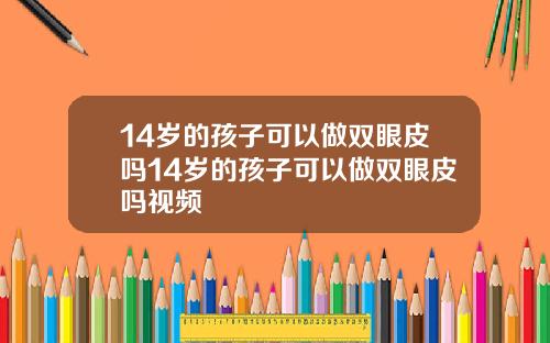 14岁的孩子可以做双眼皮吗14岁的孩子可以做双眼皮吗视频