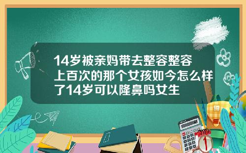 14岁被亲妈带去整容整容上百次的那个女孩如今怎么样了14岁可以隆鼻吗女生