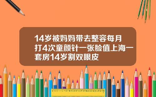 14岁被妈妈带去整容每月打4次童颜针一张脸值上海一套房14岁割双眼皮